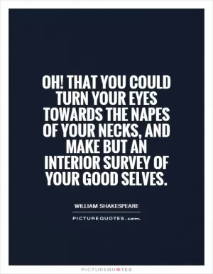 Oh! That you could turn your eyes towards the napes of your necks, and make but an interior survey of your good selves Picture Quote #1