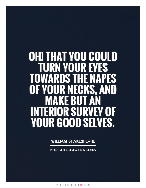 Oh! That you could turn your eyes towards the napes of your necks, and make but an interior survey of your good selves Picture Quote #1