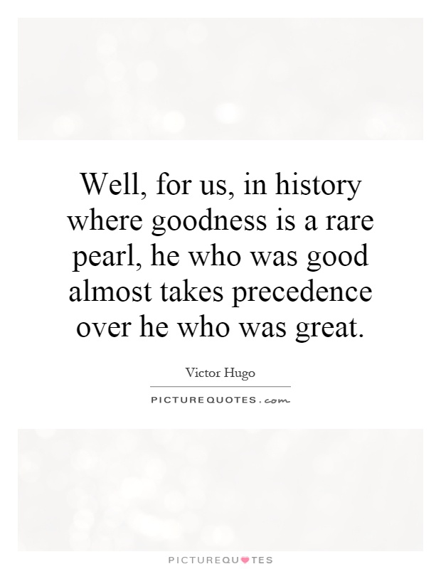Well, for us, in history where goodness is a rare pearl, he who was good almost takes precedence over he who was great Picture Quote #1
