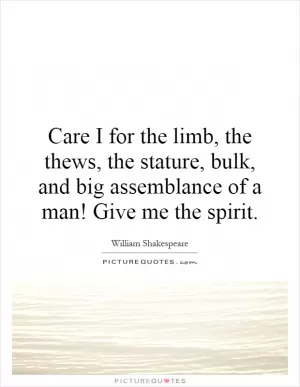 Care I for the limb, the thews, the stature, bulk, and big assemblance of a man! Give me the spirit Picture Quote #1