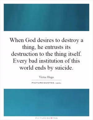 When God desires to destroy a thing, he entrusts its destruction to the thing itself. Every bad institution of this world ends by suicide Picture Quote #1
