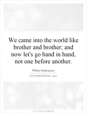 We came into the world like brother and brother; and now let's go hand in hand, not one before another Picture Quote #1