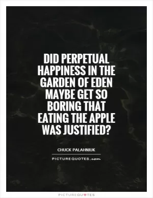 Did perpetual happiness in the Garden of Eden maybe get so boring that eating the apple was justified? Picture Quote #1