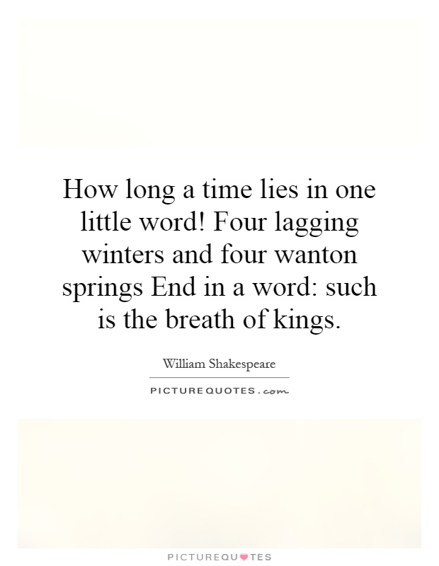 How long a time lies in one little word! Four lagging winters and four wanton springs End in a word: such is the breath of kings Picture Quote #1