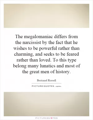 The megalomaniac differs from the narcissist by the fact that he wishes to be powerful rather than charming, and seeks to be feared rather than loved. To this type belong many lunatics and most of the great men of history Picture Quote #1