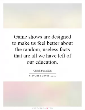 Game shows are designed to make us feel better about the random, useless facts that are all we have left of our education Picture Quote #1