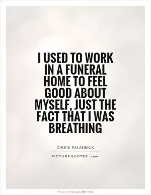 I used to work in a funeral home to feel good about myself, just the fact that I was breathing Picture Quote #1