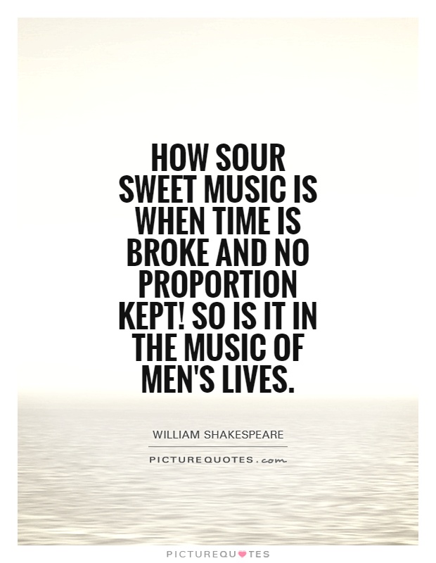 How sour sweet music is When time is broke and no proportion kept! So is it in the music of men's lives Picture Quote #1