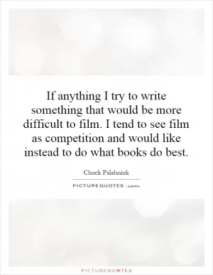 If anything I try to write something that would be more difficult to film. I tend to see film as competition and would like instead to do what books do best Picture Quote #1