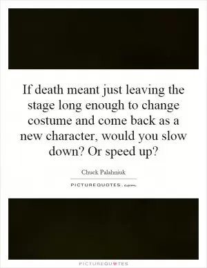 If death meant just leaving the stage long enough to change costume and come back as a new character, would you slow down? Or speed up? Picture Quote #1