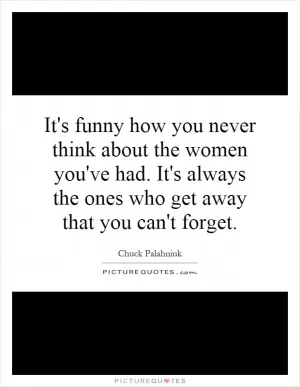 It's funny how you never think about the women you've had. It's always the ones who get away that you can't forget Picture Quote #1