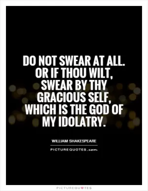 Do not swear at all. Or if thou wilt, swear by thy gracious self, which is the God of my idolatry Picture Quote #1