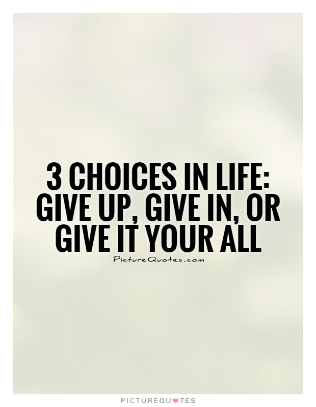 3 choices in life: Give up, Give in, or Give it your all Picture Quote #1