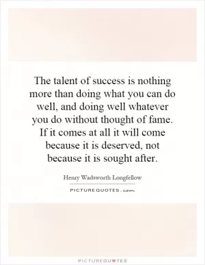 The talent of success is nothing more than doing what you can do well, and doing well whatever you do without thought of fame. If it comes at all it will come because it is deserved, not because it is sought after Picture Quote #1