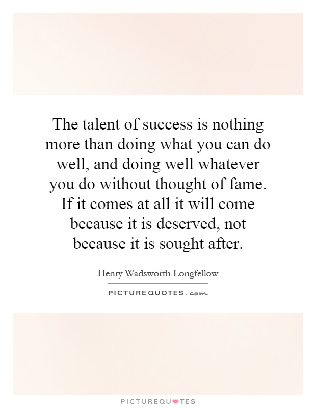 The talent of success is nothing more than doing what you can do well, and doing well whatever you do without thought of fame. If it comes at all it will come because it is deserved, not because it is sought after Picture Quote #1