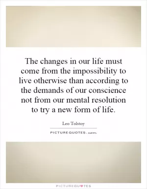 The changes in our life must come from the impossibility to live otherwise than according to the demands of our conscience not from our mental resolution to try a new form of life Picture Quote #1