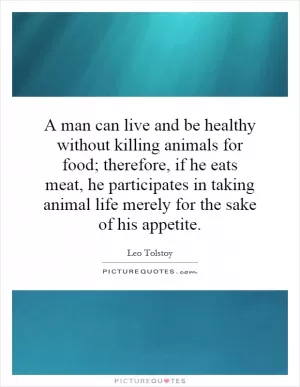 A man can live and be healthy without killing animals for food; therefore, if he eats meat, he participates in taking animal life merely for the sake of his appetite Picture Quote #1
