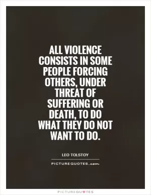 All violence consists in some people forcing others, under threat of suffering or death, to do what they do not want to do Picture Quote #1