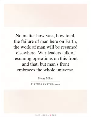 No matter how vast, how total, the failure of man here on Earth, the work of man will be resumed elsewhere. War leaders talk of resuming operations on this front and that, but man's front embraces the whole universe Picture Quote #1
