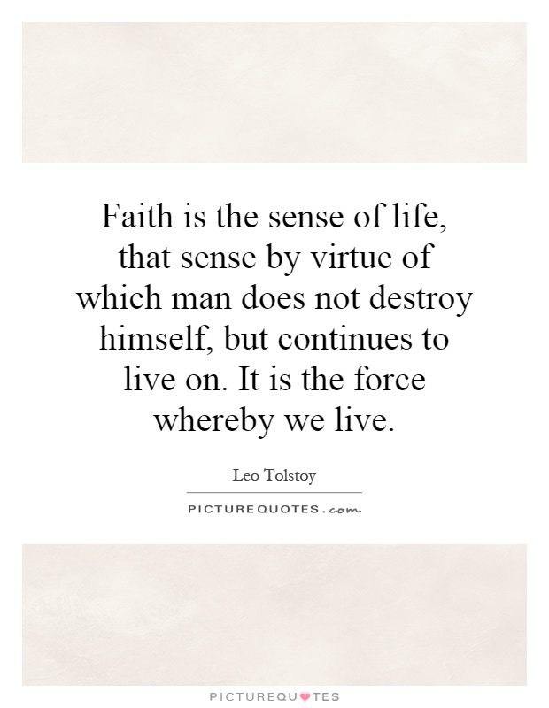 Faith is the sense of life, that sense by virtue of which man does not destroy himself, but continues to live on. It is the force whereby we live Picture Quote #1