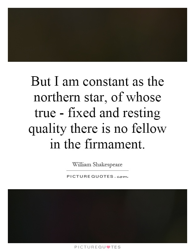But I am constant as the northern star, of whose true - fixed and resting quality there is no fellow in the firmament Picture Quote #1
