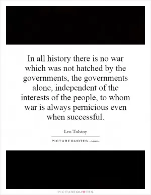 In all history there is no war which was not hatched by the governments, the governments alone, independent of the interests of the people, to whom war is always pernicious even when successful Picture Quote #1