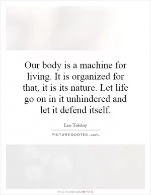 Our body is a machine for living. It is organized for that, it is its nature. Let life go on in it unhindered and let it defend itself Picture Quote #1