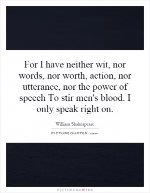 For I have neither wit, nor words, nor worth, action, nor utterance, nor the power of speech To stir men's blood. I only speak right on Picture Quote #1