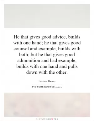He that gives good advice, builds with one hand; he that gives good counsel and example, builds with both; but he that gives good admonition and bad example, builds with one hand and pulls down with the other Picture Quote #1