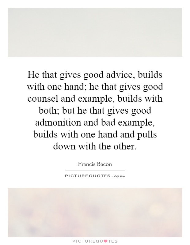He that gives good advice, builds with one hand; he that gives good counsel and example, builds with both; but he that gives good admonition and bad example, builds with one hand and pulls down with the other Picture Quote #1