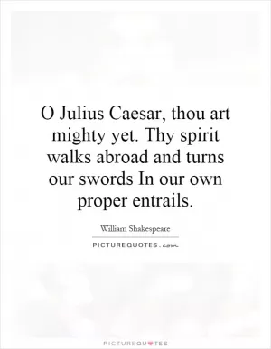 O Julius Caesar, thou art mighty yet. Thy spirit walks abroad and turns our swords In our own proper entrails Picture Quote #1