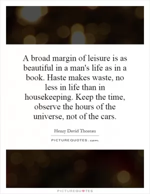 A broad margin of leisure is as beautiful in a man's life as in a book. Haste makes waste, no less in life than in housekeeping. Keep the time, observe the hours of the universe, not of the cars Picture Quote #1