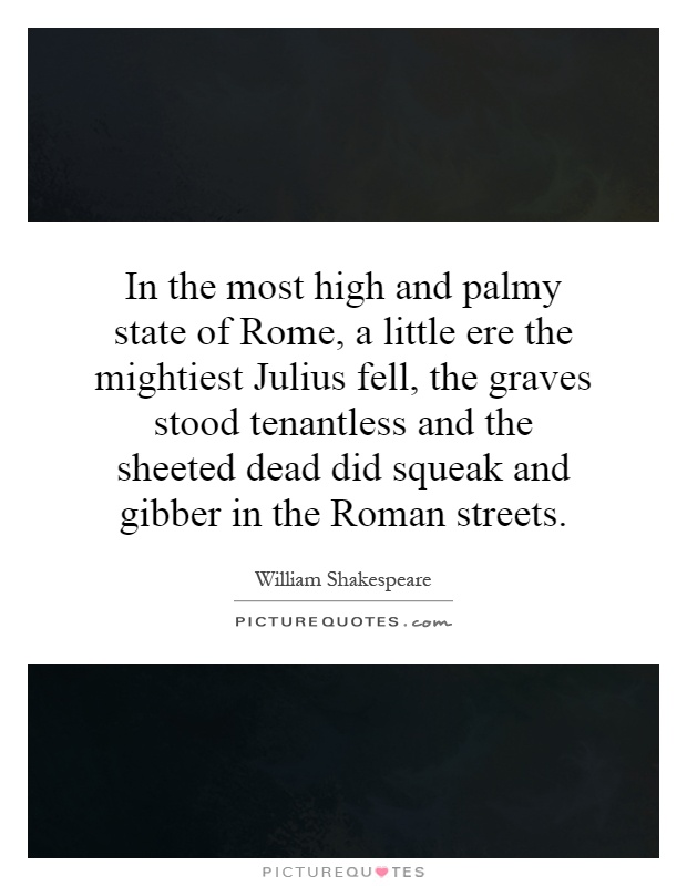 In the most high and palmy state of Rome, a little ere the mightiest Julius fell, the graves stood tenantless and the sheeted dead did squeak and gibber in the Roman streets Picture Quote #1