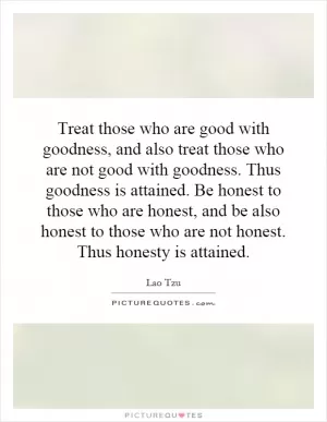 Treat those who are good with goodness, and also treat those who are not good with goodness. Thus goodness is attained. Be honest to those who are honest, and be also honest to those who are not honest. Thus honesty is attained Picture Quote #1