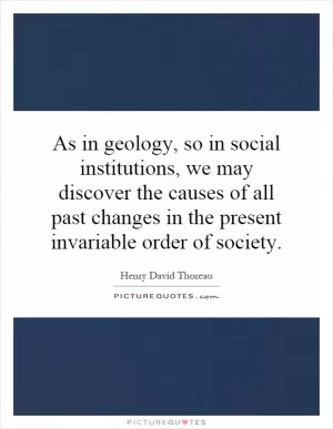 As in geology, so in social institutions, we may discover the causes of all past changes in the present invariable order of society Picture Quote #1