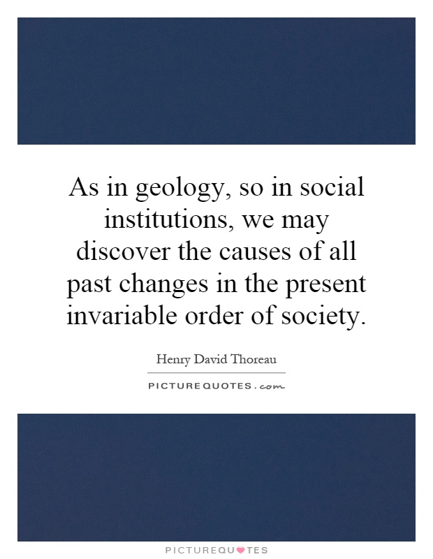 As in geology, so in social institutions, we may discover the causes of all past changes in the present invariable order of society Picture Quote #1