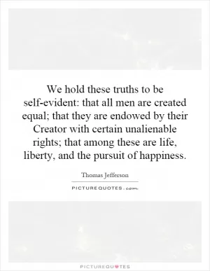 We hold these truths to be self-evident: that all men are created equal; that they are endowed by their Creator with certain unalienable rights; that among these are life, liberty, and the pursuit of happiness Picture Quote #1