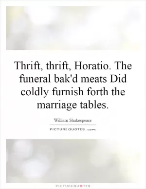 Thrift, thrift, Horatio. The funeral bak'd meats Did coldly furnish forth the marriage tables Picture Quote #1