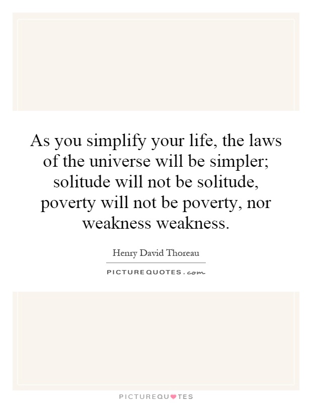 As you simplify your life, the laws of the universe will be simpler; solitude will not be solitude, poverty will not be poverty, nor weakness weakness Picture Quote #1