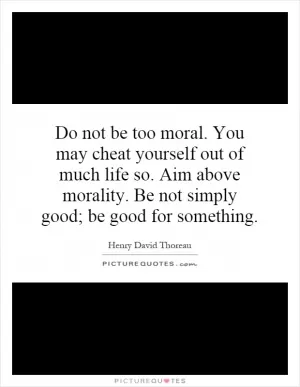 Do not be too moral. You may cheat yourself out of much life so. Aim above morality. Be not simply good; be good for something Picture Quote #1
