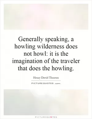 Generally speaking, a howling wilderness does not howl: it is the imagination of the traveler that does the howling Picture Quote #1