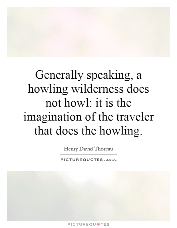 Generally speaking, a howling wilderness does not howl: it is the imagination of the traveler that does the howling Picture Quote #1