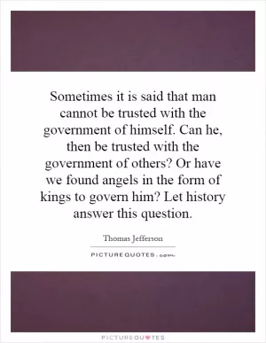 Sometimes it is said that man cannot be trusted with the government of himself. Can he, then be trusted with the government of others? Or have we found angels in the form of kings to govern him? Let history answer this question Picture Quote #1