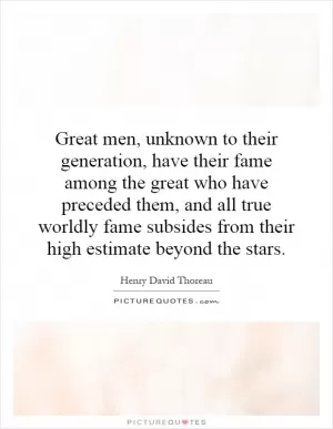 Great men, unknown to their generation, have their fame among the great who have preceded them, and all true worldly fame subsides from their high estimate beyond the stars Picture Quote #1
