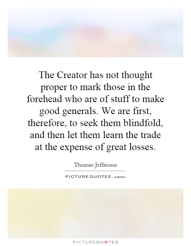The Creator has not thought proper to mark those in the forehead who are of stuff to make good generals. We are first, therefore, to seek them blindfold, and then let them learn the trade at the expense of great losses Picture Quote #1