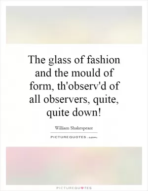 The glass of fashion and the mould of form, th'observ'd of all observers, quite, quite down! Picture Quote #1