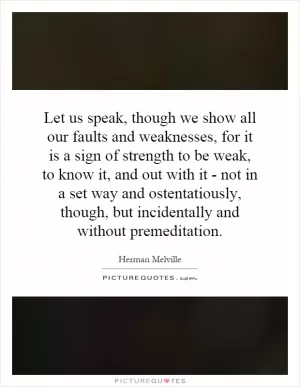 Let us speak, though we show all our faults and weaknesses, for it is a sign of strength to be weak, to know it, and out with it - not in a set way and ostentatiously, though, but incidentally and without premeditation Picture Quote #1