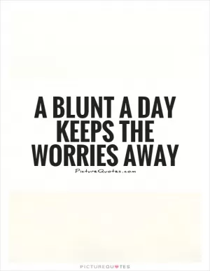 A blunt a day keeps the worries away Picture Quote #1
