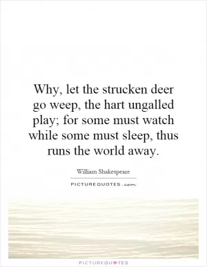 Why, let the strucken deer go weep, the hart ungalled play; for some must watch while some must sleep, thus runs the world away Picture Quote #1