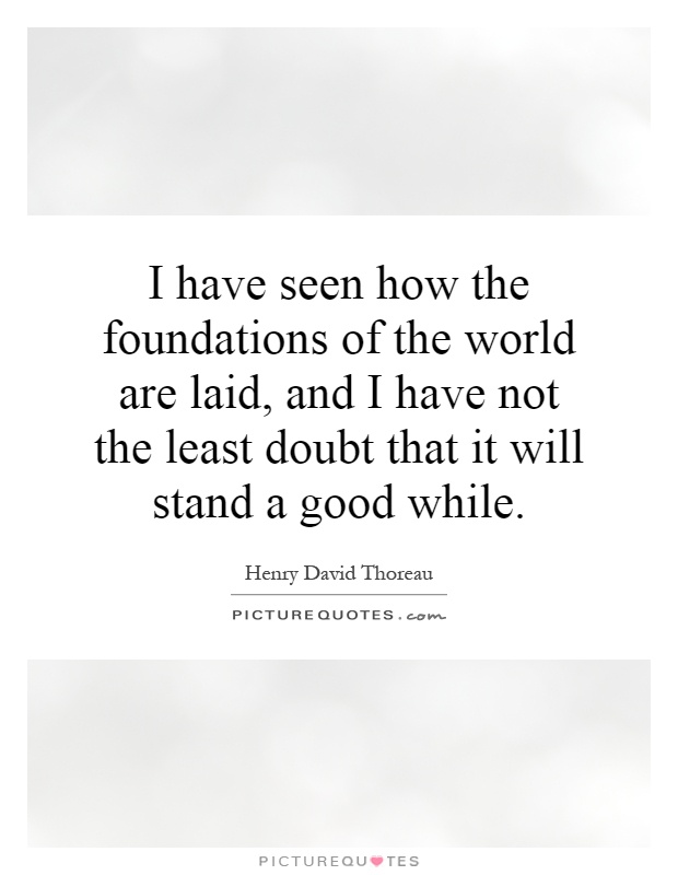 I have seen how the foundations of the world are laid, and I have not the least doubt that it will stand a good while Picture Quote #1